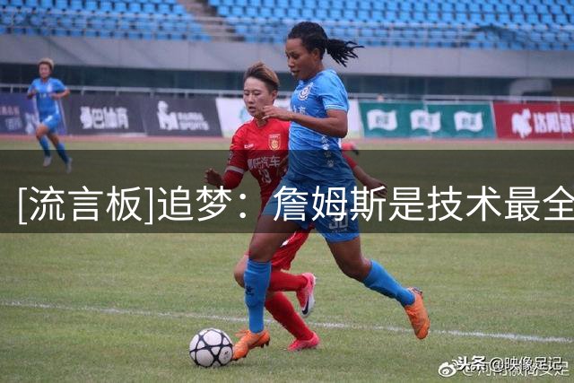 [流言板]追梦：詹姆斯是技术最全面球员之一，但优质阵容也不可缺少
